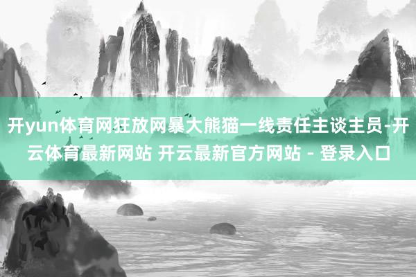 开yun体育网狂放网暴大熊猫一线责任主谈主员-开云体育最新网站 开云最新官方网站 - 登录入口