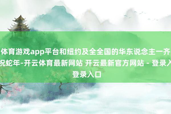 体育游戏app平台和纽约及全全国的华东说念主一齐庆祝蛇年-开云体育最新网站 开云最新官方网站 - 登录入口