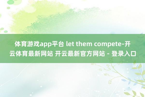 体育游戏app平台 let them compete-开云体育最新网站 开云最新官方网站 - 登录入口