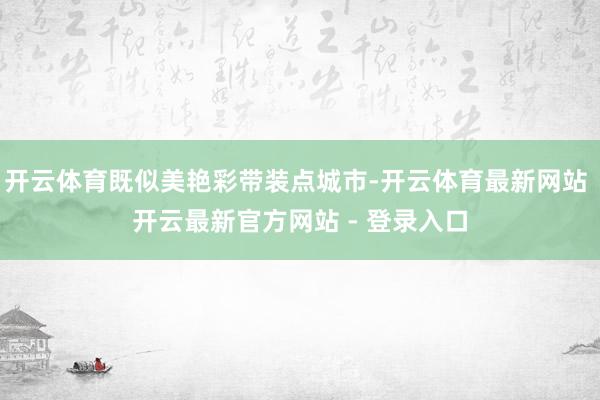 开云体育既似美艳彩带装点城市-开云体育最新网站 开云最新官方网站 - 登录入口