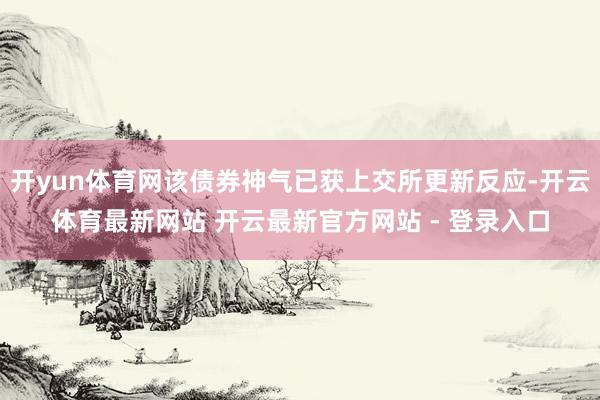 开yun体育网该债券神气已获上交所更新反应-开云体育最新网站 开云最新官方网站 - 登录入口
