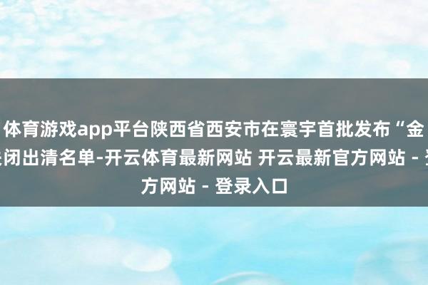 体育游戏app平台陕西省西安市在寰宇首批发布“金交所”关闭出清名单-开云体育最新网站 开云最新官方网站 - 登录入口