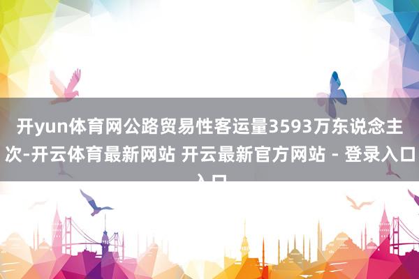 开yun体育网公路贸易性客运量3593万东说念主次-开云体育最新网站 开云最新官方网站 - 登录入口