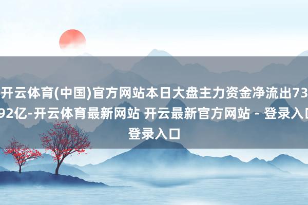 开云体育(中国)官方网站本日大盘主力资金净流出73.92亿-开云体育最新网站 开云最新官方网站 - 登录入口