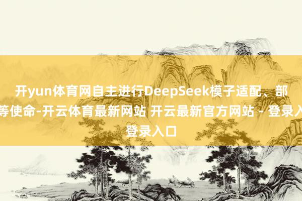 开yun体育网自主进行DeepSeek模子适配、部署等使命-开云体育最新网站 开云最新官方网站 - 登录入口