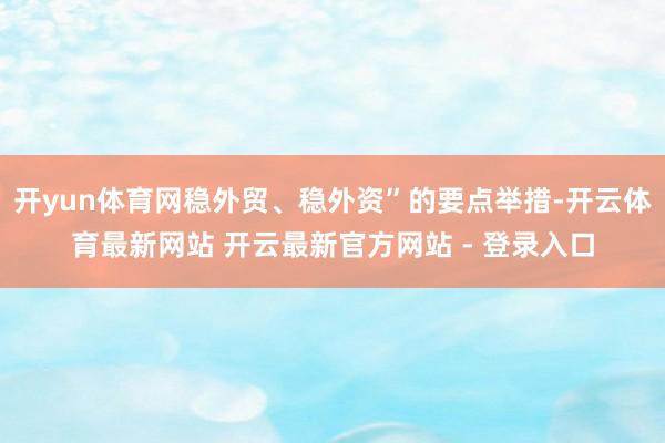 开yun体育网稳外贸、稳外资”的要点举措-开云体育最新网站 开云最新官方网站 - 登录入口