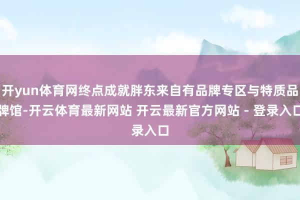 开yun体育网终点成就胖东来自有品牌专区与特质品牌馆-开云体育最新网站 开云最新官方网站 - 登录入口