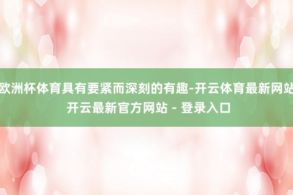 欧洲杯体育具有要紧而深刻的有趣-开云体育最新网站 开云最新官方网站 - 登录入口