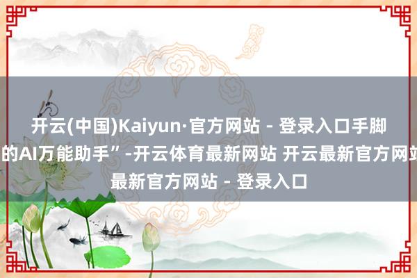 开云(中国)Kaiyun·官方网站 - 登录入口手脚“2亿东谈主的AI万能助手”-开云体育最新网站 开云最新官方网站 - 登录入口