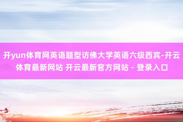 开yun体育网英语题型访佛大学英语六级西宾-开云体育最新网站 开云最新官方网站 - 登录入口