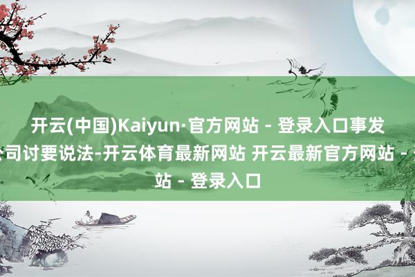 开云(中国)Kaiyun·官方网站 - 登录入口事发后她向公司讨要说法-开云体育最新网站 开云最新官方网站 - 登录入口
