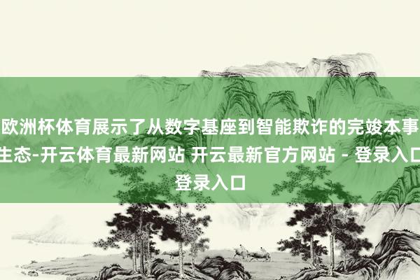 欧洲杯体育展示了从数字基座到智能欺诈的完竣本事生态-开云体育最新网站 开云最新官方网站 - 登录入口