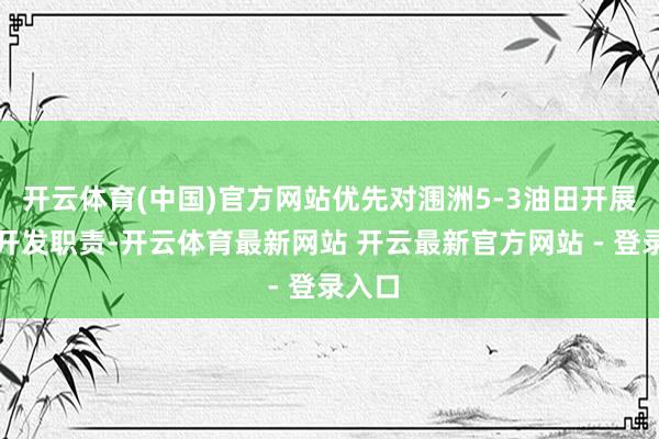 开云体育(中国)官方网站优先对涠洲5-3油田开展评价开发职责-开云体育最新网站 开云最新官方网站 - 登录入口