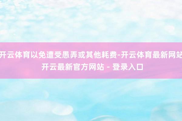开云体育以免遭受愚弄或其他耗费-开云体育最新网站 开云最新官方网站 - 登录入口