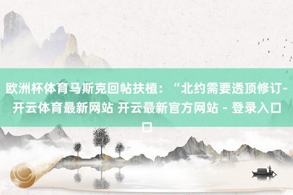 欧洲杯体育马斯克回帖扶植：“北约需要透顶修订-开云体育最新网站 开云最新官方网站 - 登录入口