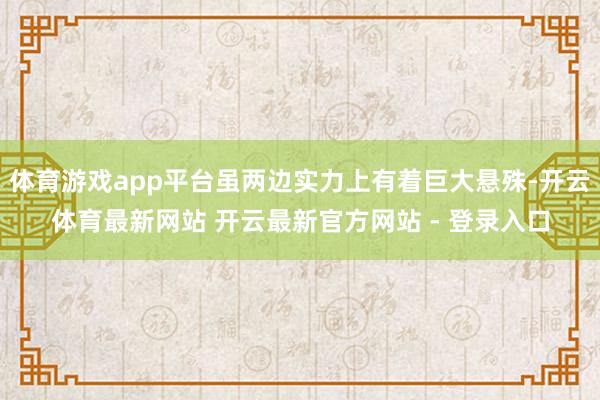 体育游戏app平台虽两边实力上有着巨大悬殊-开云体育最新网站 开云最新官方网站 - 登录入口