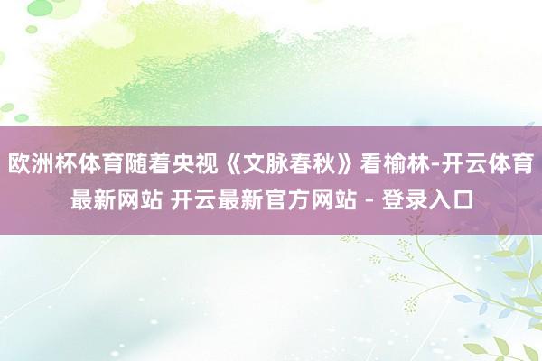 欧洲杯体育随着央视《文脉春秋》看榆林-开云体育最新网站 开云最新官方网站 - 登录入口