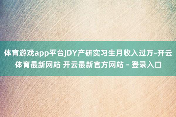 体育游戏app平台JDY产研实习生月收入过万-开云体育最新网站 开云最新官方网站 - 登录入口
