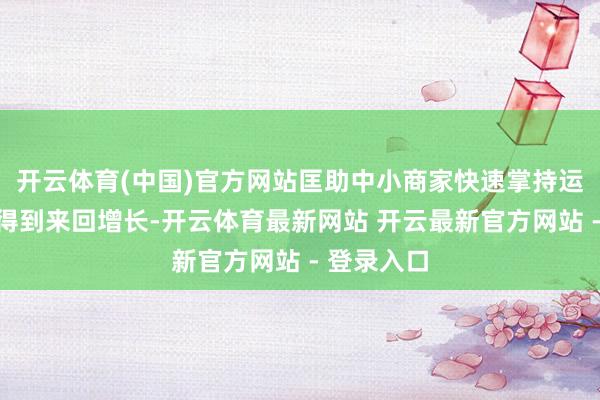 开云体育(中国)官方网站匡助中小商家快速掌持运营时间、得到来回增长-开云体育最新网站 开云最新官方网站 - 登录入口