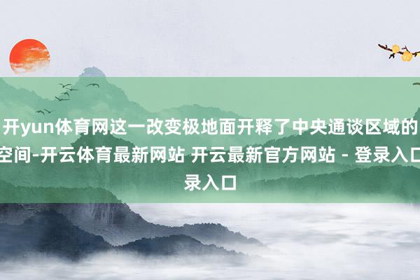 开yun体育网这一改变极地面开释了中央通谈区域的空间-开云体育最新网站 开云最新官方网站 - 登录入口