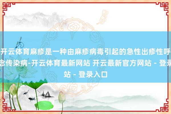 开云体育麻疹是一种由麻疹病毒引起的急性出疹性呼吸说念传染病-开云体育最新网站 开云最新官方网站 - 登录入口