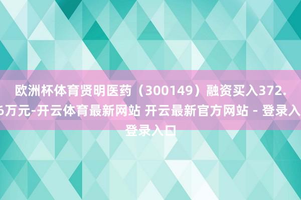 欧洲杯体育贤明医药（300149）融资买入372.16万元-开云体育最新网站 开云最新官方网站 - 登录入口