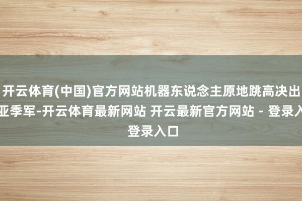 开云体育(中国)官方网站机器东说念主原地跳高决出冠亚季军-开云体育最新网站 开云最新官方网站 - 登录入口