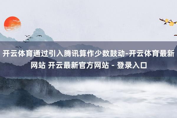 开云体育通过引入腾讯算作少数鼓动-开云体育最新网站 开云最新官方网站 - 登录入口