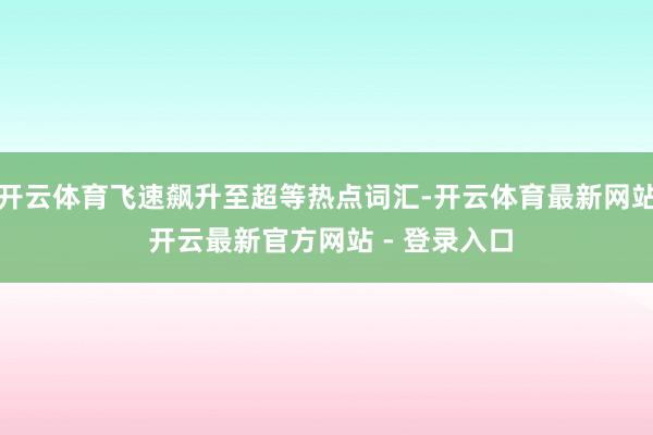 开云体育飞速飙升至超等热点词汇-开云体育最新网站 开云最新官方网站 - 登录入口