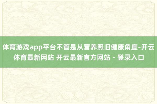 体育游戏app平台不管是从营养照旧健康角度-开云体育最新网站 开云最新官方网站 - 登录入口