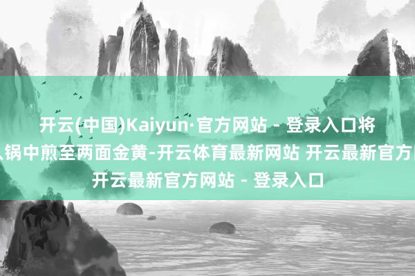 开云(中国)Kaiyun·官方网站 - 登录入口将搞定好的鱼放入锅中煎至两面金黄-开云体育最新网站 开云最新官方网站 - 登录入口