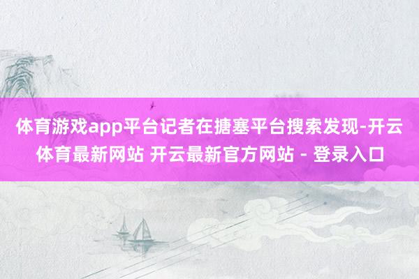 体育游戏app平台 记者在搪塞平台搜索发现-开云体育最新网站 开云最新官方网站 - 登录入口
