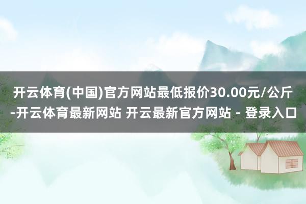 开云体育(中国)官方网站最低报价30.00元/公斤-开云体育最新网站 开云最新官方网站 - 登录入口