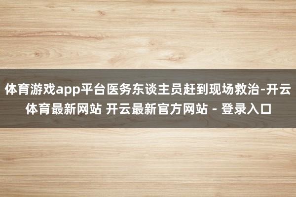 体育游戏app平台医务东谈主员赶到现场救治-开云体育最新网站 开云最新官方网站 - 登录入口