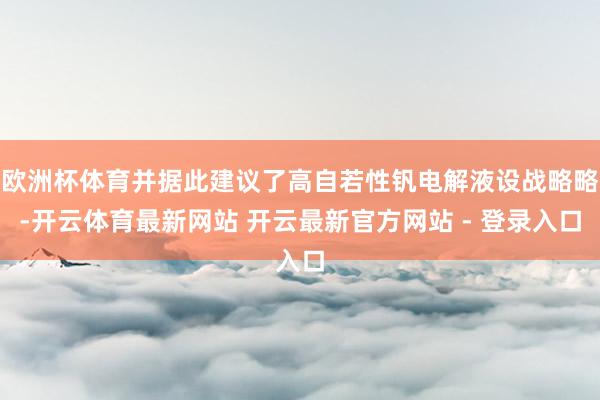 欧洲杯体育并据此建议了高自若性钒电解液设战略略-开云体育最新网站 开云最新官方网站 - 登录入口