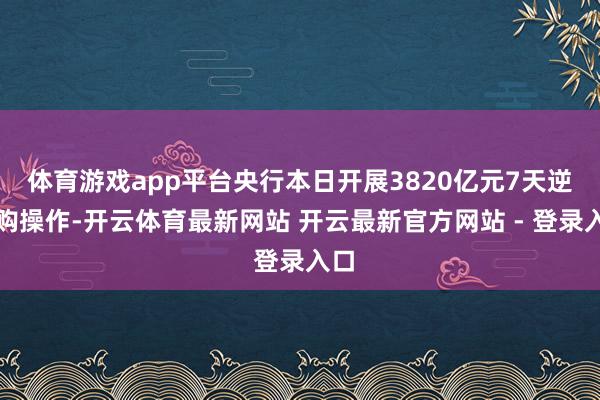 体育游戏app平台央行本日开展3820亿元7天逆回购操作-开云体育最新网站 开云最新官方网站 - 登录入口
