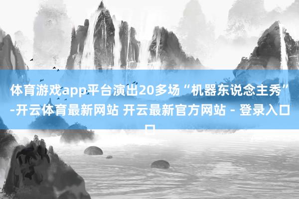 体育游戏app平台演出20多场“机器东说念主秀”-开云体育最新网站 开云最新官方网站 - 登录入口