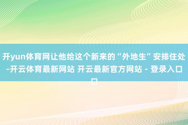 开yun体育网让他给这个新来的“外地生”安排住处-开云体育最新网站 开云最新官方网站 - 登录入口
