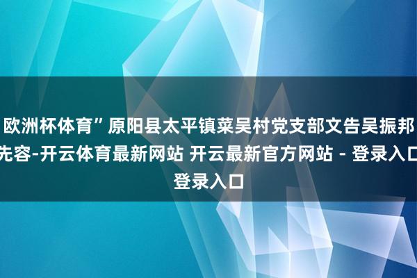 欧洲杯体育”原阳县太平镇菜吴村党支部文告吴振邦先容-开云体育最新网站 开云最新官方网站 - 登录入口