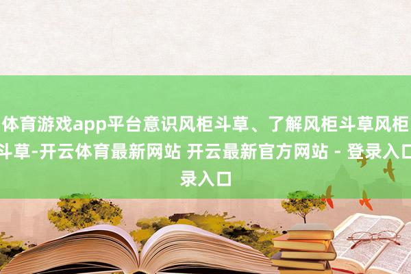 体育游戏app平台意识风柜斗草、了解风柜斗草风柜斗草-开云体育最新网站 开云最新官方网站 - 登录入口