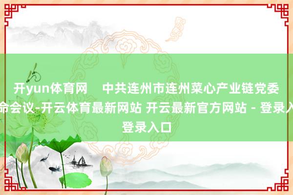 开yun体育网 中共连州市连州菜心产业链党委使命会议-开云体育最新网站 开云最新官方网站 - 登录入口