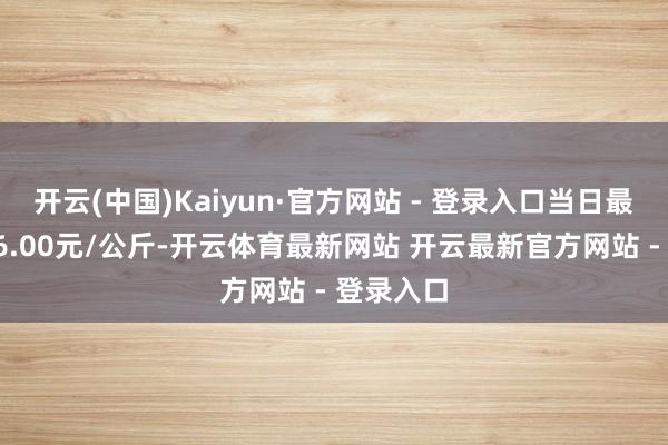 开云(中国)Kaiyun·官方网站 - 登录入口当日最高报价36.00元/公斤-开云体育最新网站 开云最新官方网站 - 登录入口