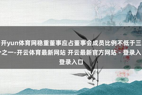 开yun体育网稳重董事应占董事会成员比例不低于三分之一-开云体育最新网站 开云最新官方网站 - 登录入口
