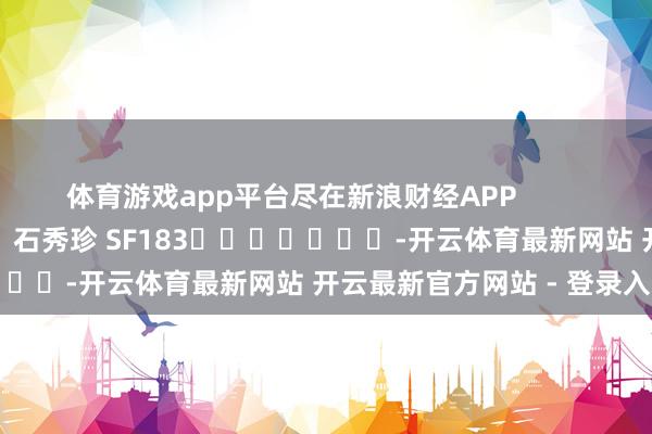 体育游戏app平台尽在新浪财经APP            						职守剪辑：石秀珍 SF183							-开云体育最新网站 开云最新官方网站 - 登录入口