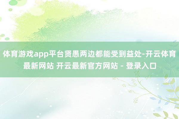 体育游戏app平台贤愚两边都能受到益处-开云体育最新网站 开云最新官方网站 - 登录入口