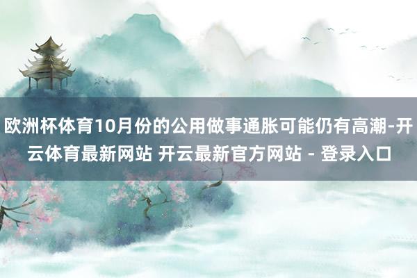 欧洲杯体育10月份的公用做事通胀可能仍有高潮-开云体育最新网站 开云最新官方网站 - 登录入口