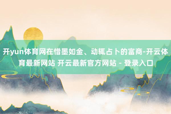 开yun体育网在惜墨如金、动辄占卜的富商-开云体育最新网站 开云最新官方网站 - 登录入口
