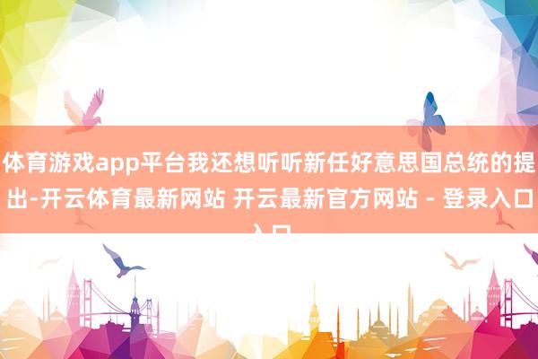体育游戏app平台我还想听听新任好意思国总统的提出-开云体育最新网站 开云最新官方网站 - 登录入口