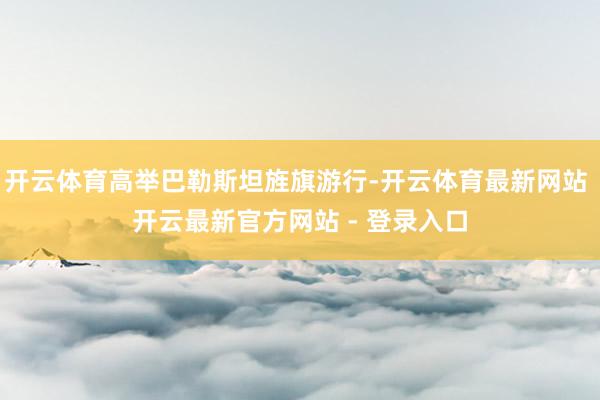 开云体育高举巴勒斯坦旌旗游行-开云体育最新网站 开云最新官方网站 - 登录入口