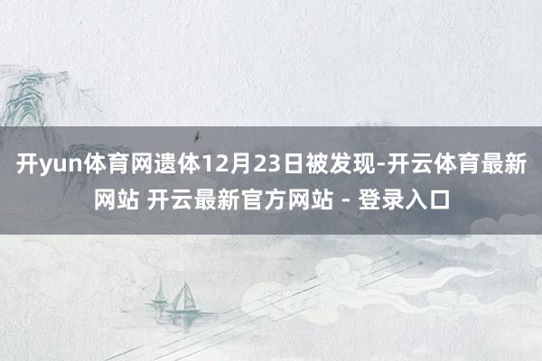 开yun体育网遗体12月23日被发现-开云体育最新网站 开云最新官方网站 - 登录入口